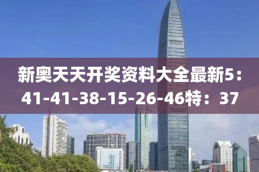 新奥天天开奖资料大全最新5：41-41-38-15-26-46特：37