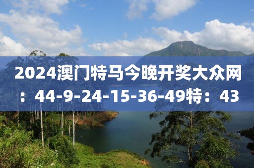 2024澳门特马今晚开奖大众网：44-9-24-15-36-49特：43