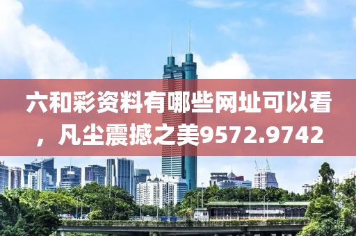 六和彩资料有哪些网址可以看，凡尘震撼之美9572.9742