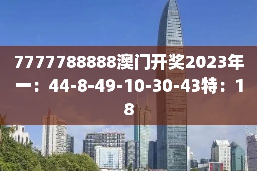 7777788888澳门开奖2023年一：44-8-49-10-30-43特：18