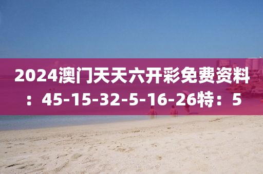 2024澳门天天六开彩免费资料：45-15-32-5-16-26特：5