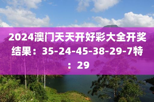 2024澳门天天开好彩大全开奖结果：35-24-45-38-29-7特：29