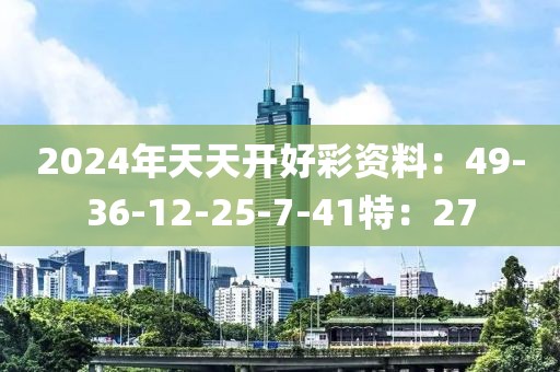 2024年天天开好彩资料：49-36-12-25-7-41特：27