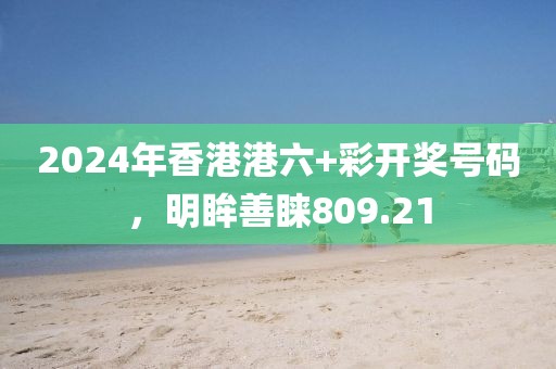 2024年香港港六+彩开奖号码，明眸善睐809.21
