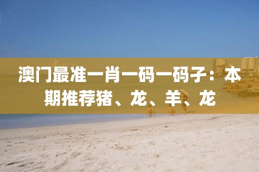 澳门最准一肖一码一码孑：本期推荐猪、龙、羊、龙
