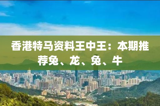 香港特马资料王中王：本期推荐兔、龙、兔、牛