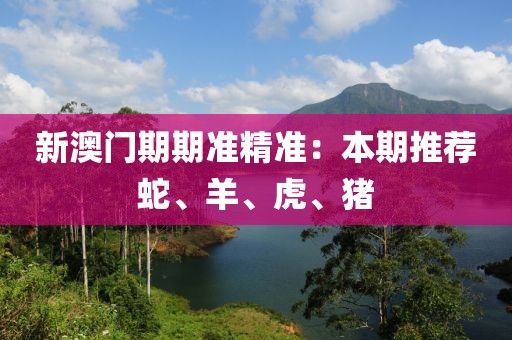 新澳门期期准精准：本期推荐蛇、羊、虎、猪