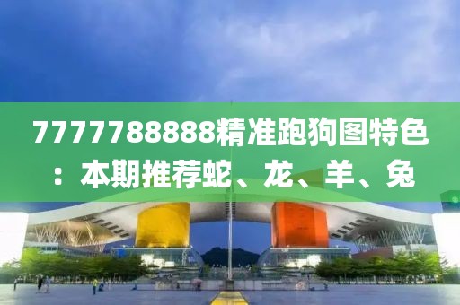 7777788888精准跑狗图特色：本期推荐蛇、龙、羊、兔