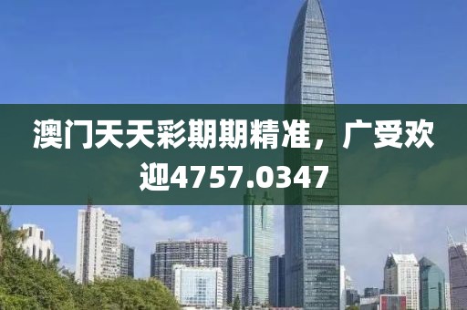 澳门天天彩期期精准，广受欢迎4757.0347