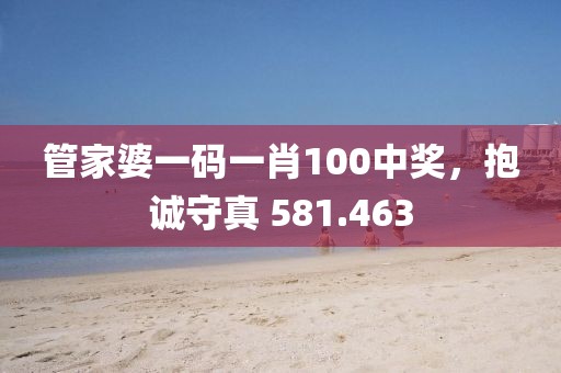 管家婆一码一肖100中奖，抱诚守真 581.463