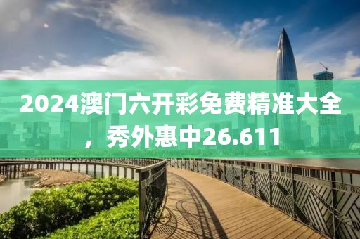 2024澳门六开彩免费精准大全，秀外惠中26.611