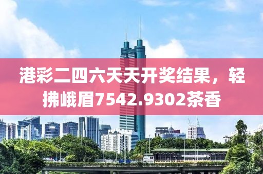 港彩二四六天天开奖结果，轻拂峨眉7542.9302茶香