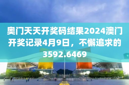 奥门天天开奖码结果2024澳门开奖记录4月9日，不懈追求的3592.6469