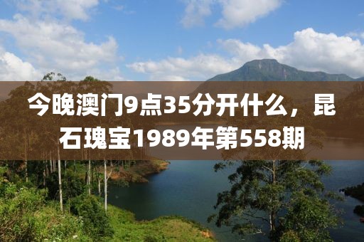 今晚澳门9点35分开什么，昆石瑰宝1989年第558期
