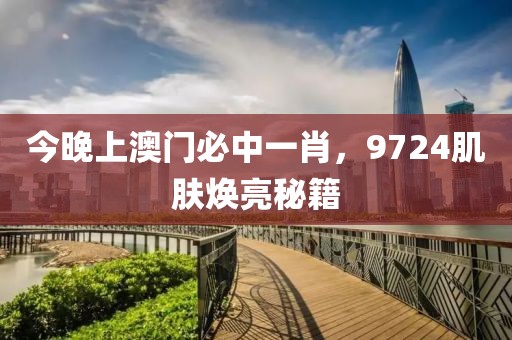 今晚上澳门必中一肖，9724肌肤焕亮秘籍