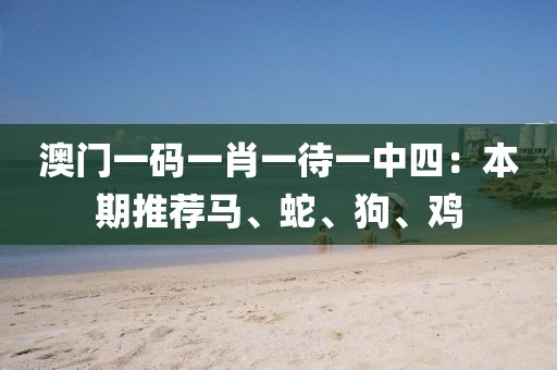 澳门一码一肖一待一中四：本期推荐马、蛇、狗、鸡
