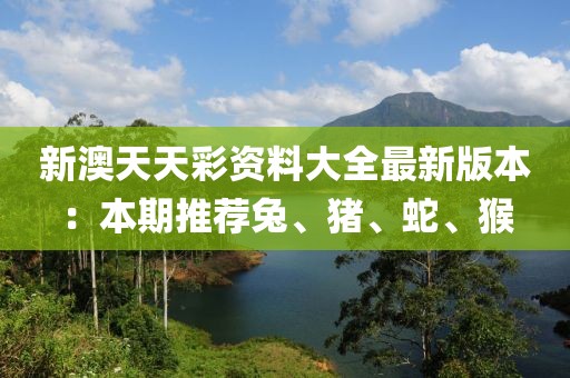 新澳天天彩资料大全最新版本：本期推荐兔、猪、蛇、猴