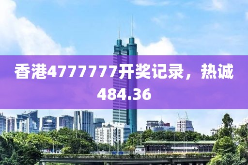 香港4777777开奖记录，热诚484.36