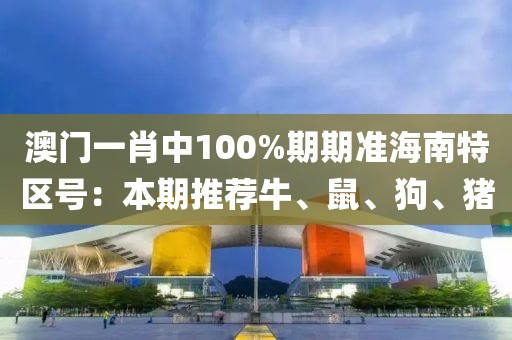 澳门一肖中100%期期准海南特区号：本期推荐牛、鼠、狗、猪