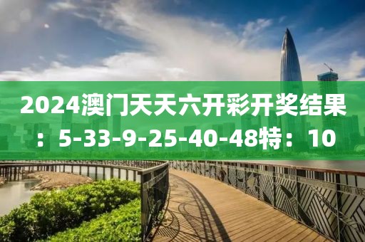 2024澳门天天六开彩开奖结果：5-33-9-25-40-48特：10