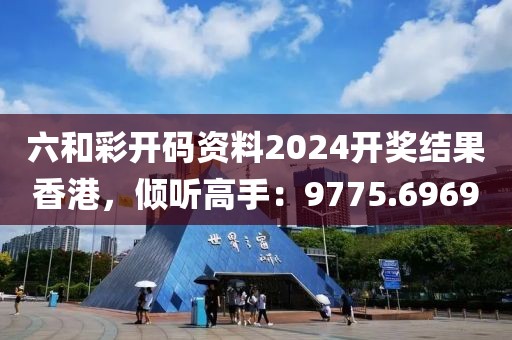 六和彩开码资料2024开奖结果香港，倾听高手：9775.6969