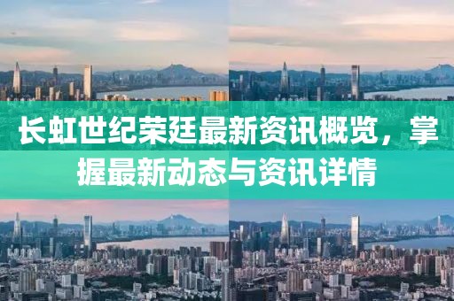 长虹世纪荣廷最新资讯概览，掌握最新动态与资讯详情