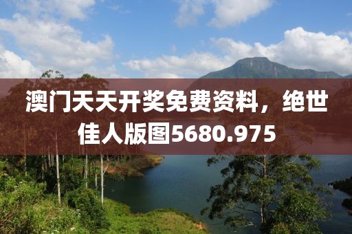 澳门天天开奖免费资料，绝世佳人版图5680.975