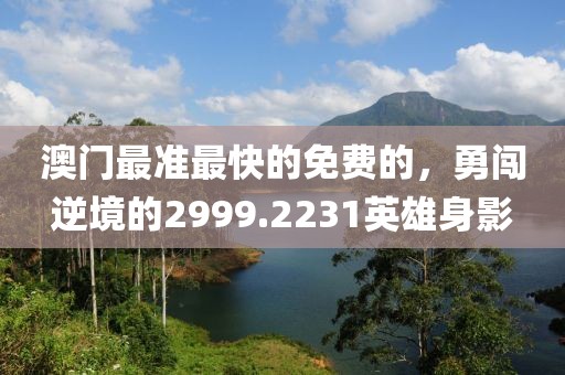 澳门最准最快的免费的，勇闯逆境的2999.2231英雄身影