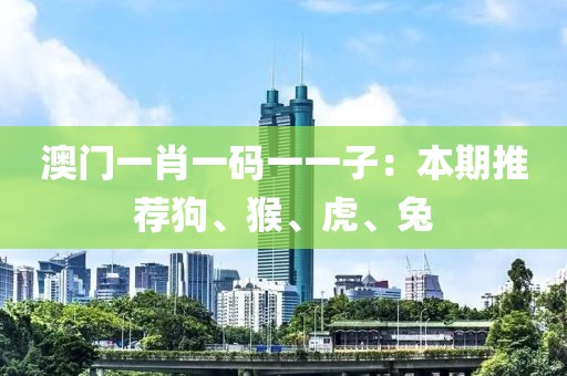 澳门一肖一码一一子：本期推荐狗、猴、虎、兔