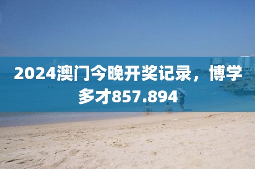 2024澳门今晚开奖记录，博学多才857.894