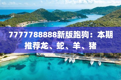 7777788888新版跑狗：本期推荐龙、蛇、羊、猪