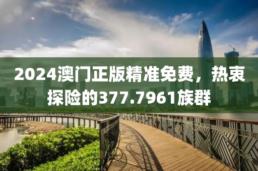 2024澳门正版精准免费，热衷探险的377.7961族群