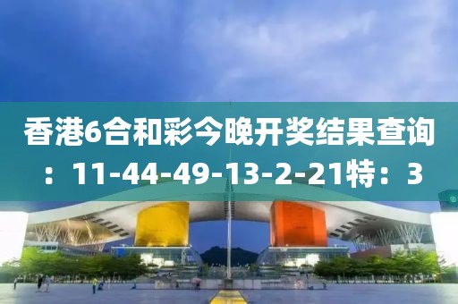 香港6合和彩今晚开奖结果查询：11-44-49-13-2-21特：3