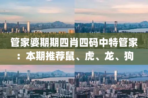 管家婆期期四肖四码中特管家：本期推荐鼠、虎、龙、狗