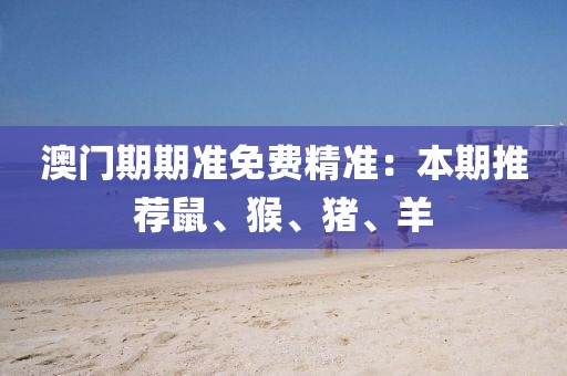 澳门期期准免费精准：本期推荐鼠、猴、猪、羊