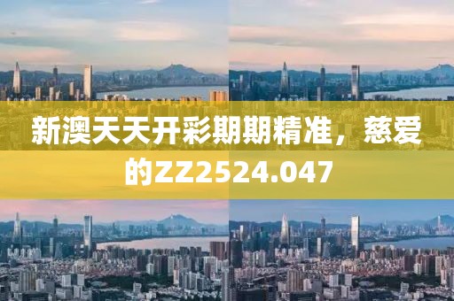 新澳天天开彩期期精准，慈爱的ZZ2524.047