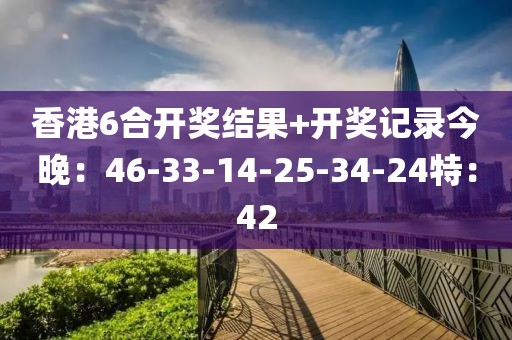 香港6合开奖结果+开奖记录今晚：46-33-14-25-34-24特：42