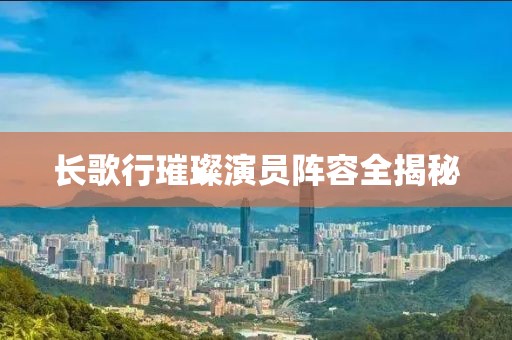 长歌行璀璨演员阵容全揭秘