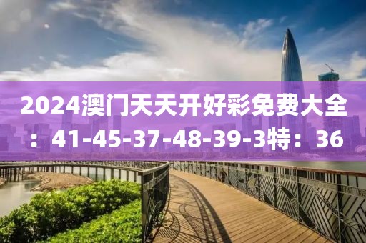 2024澳门天天开好彩免费大全：41-45-37-48-39-3特：36