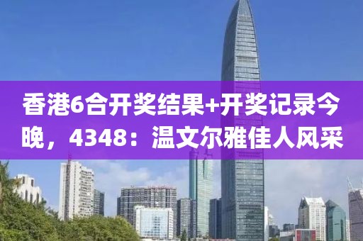 香港6合开奖结果+开奖记录今晚，4348：温文尔雅佳人风采