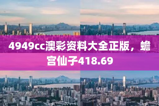 4949cc澳彩资料大全正版，蟾宫仙子418.69