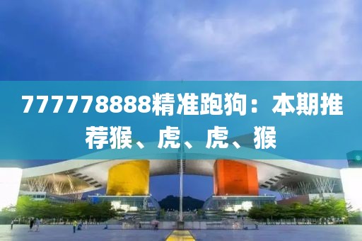 777778888精准跑狗：本期推荐猴、虎、虎、猴