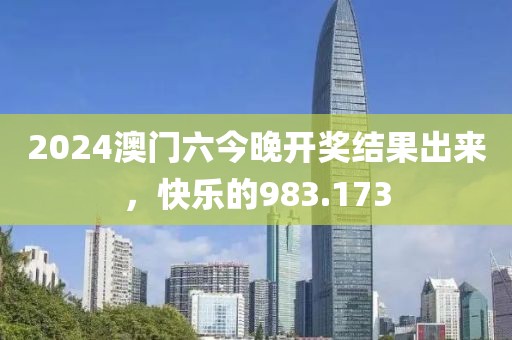 2024澳门六今晚开奖结果出来，快乐的983.173