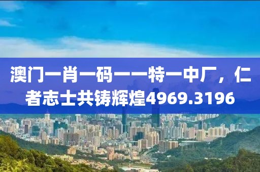 澳门一肖一码一一特一中厂，仁者志士共铸辉煌4969.3196