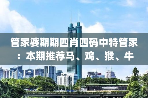 管家婆期期四肖四码中特管家：本期推荐马、鸡、猴、牛