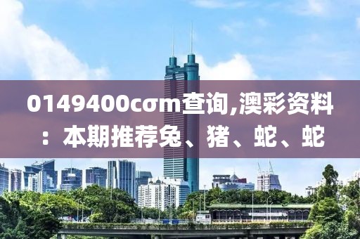 0149400cσm查询,澳彩资料：本期推荐兔、猪、蛇、蛇
