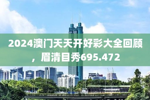 2024澳门天天开好彩大全回顾，眉清目秀695.472