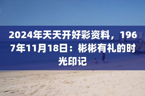 2024年天天开好彩资料，1967年11月18日：彬彬有礼的时光印记