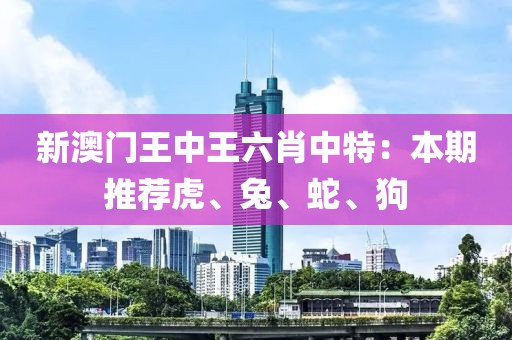 新澳门王中王六肖中特：本期推荐虎、兔、蛇、狗