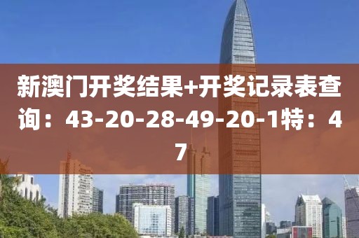 新澳门开奖结果+开奖记录表查询：43-20-28-49-20-1特：47